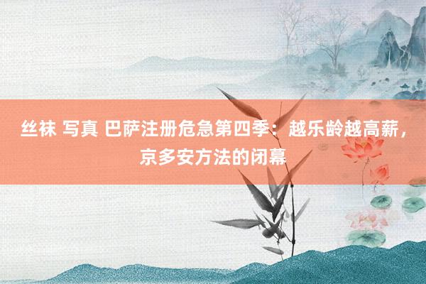 丝袜 写真 巴萨注册危急第四季：越乐龄越高薪，京多安方法的闭幕