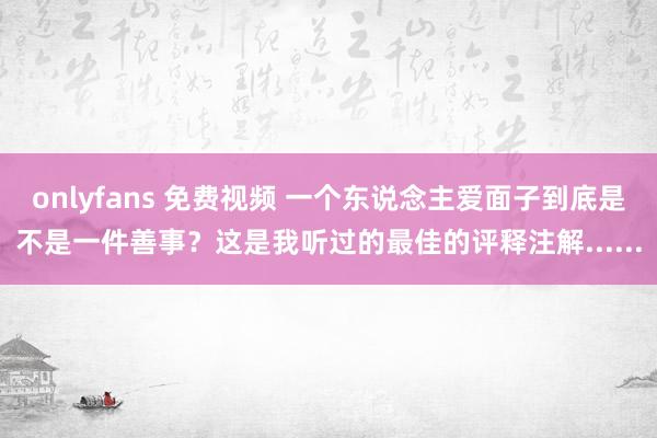 onlyfans 免费视频 一个东说念主爱面子到底是不是一件善事？这是我听过的最佳的评释注解......