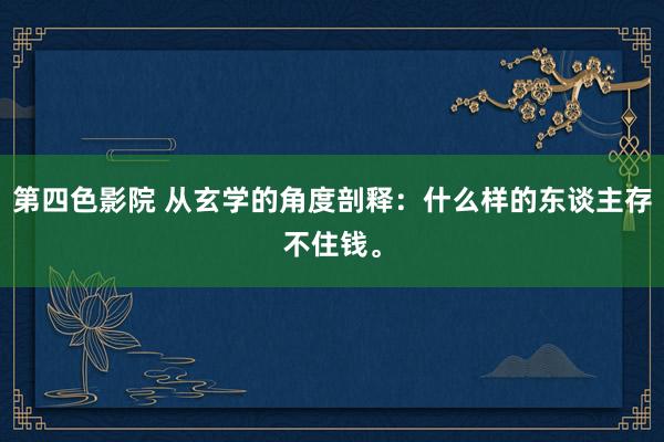 第四色影院 从玄学的角度剖释：什么样的东谈主存不住钱。