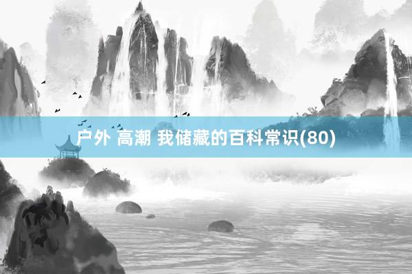 户外 高潮 我储藏的百科常识(80)