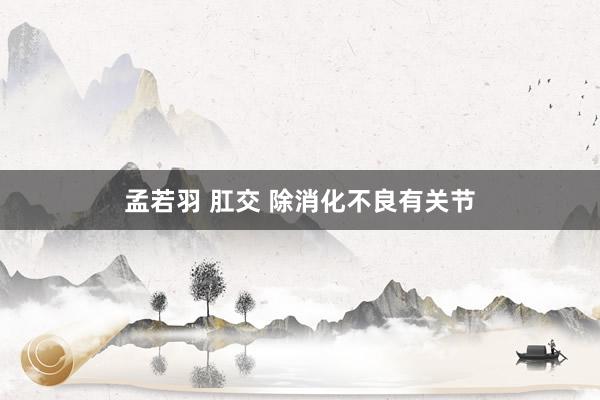 孟若羽 肛交 除消化不良有关节