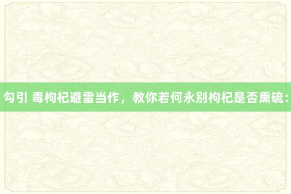 勾引 毒枸杞避雷当作，教你若何永别枸杞是否熏硫：