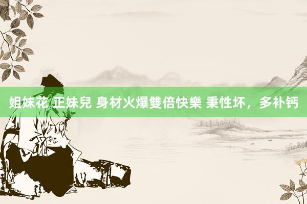 姐妹花 正妹兒 身材火爆雙倍快樂 秉性坏，多补钙