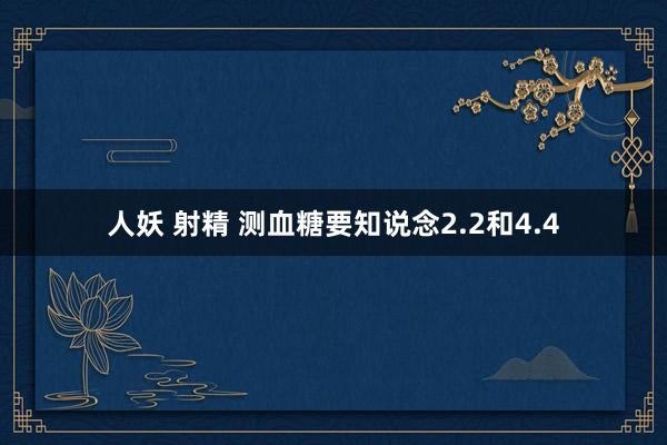 人妖 射精 测血糖要知说念2.2和4.4