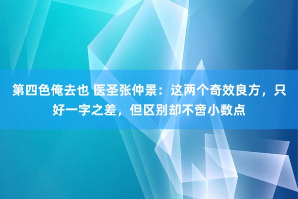 第四色俺去也 医圣张仲景：这两个奇效良方，只好一字之差，但区别却不啻小数点
