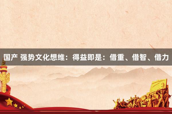 国产 强势文化想维：得益即是：借重、借智、借力