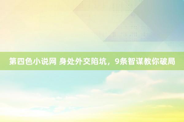 第四色小说网 身处外交陷坑，9条智谋教你破局