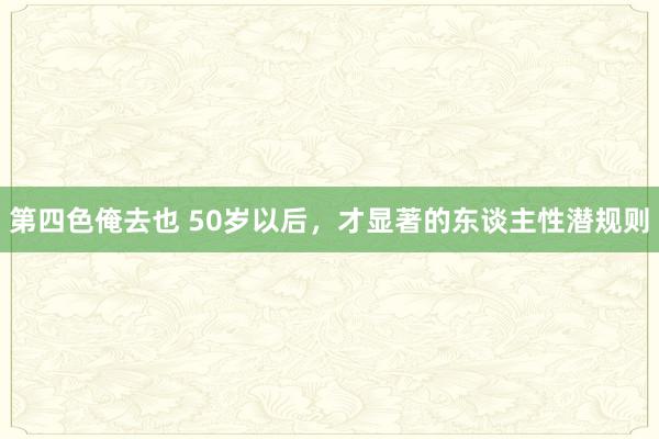 第四色俺去也 50岁以后，才显著的东谈主性潜规则