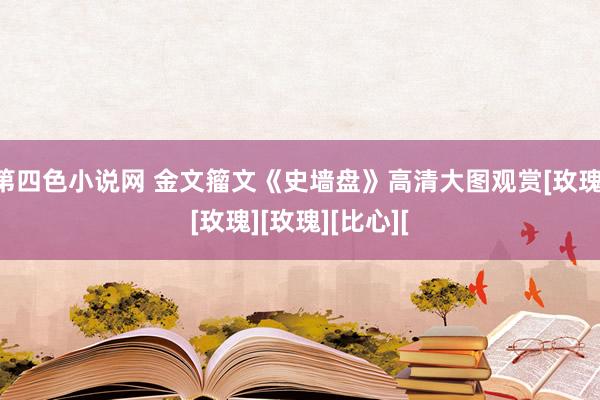 第四色小说网 金文籀文《史墙盘》高清大图观赏[玫瑰][玫瑰][玫瑰][比心][