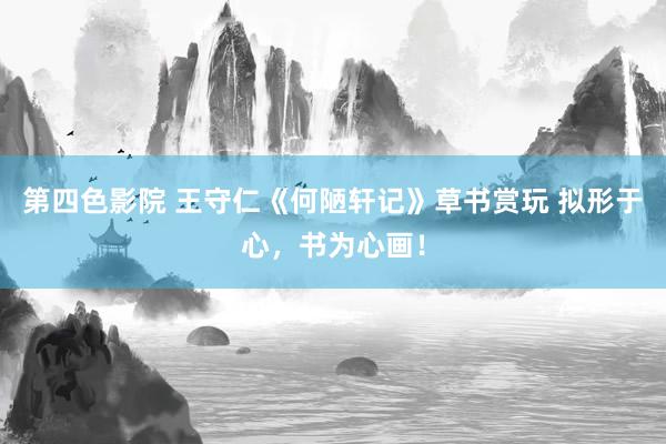 第四色影院 王守仁《何陋轩记》草书赏玩 拟形于心，书为心画！