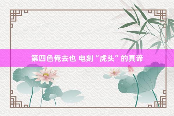 第四色俺去也 电刻“虎头”的真谛