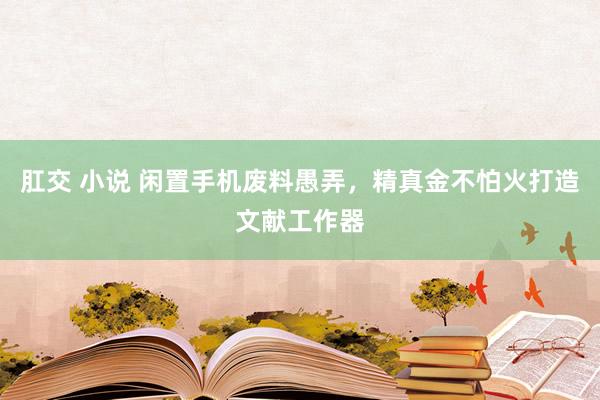 肛交 小说 闲置手机废料愚弄，精真金不怕火打造文献工作器