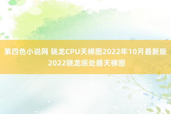 第四色小说网 骁龙CPU天梯图2022年10月最新版 2022骁龙惩处器天梯图