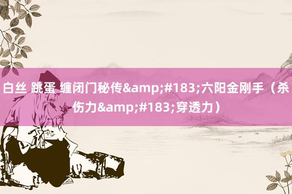 白丝 跳蛋 缠闭门秘传&#183;六阳金刚手（杀伤力&#183;穿透力）