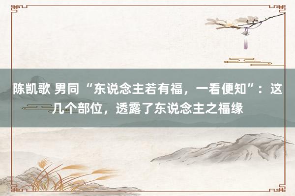陈凯歌 男同 “东说念主若有福，一看便知”：这几个部位，透露了东说念主之福缘