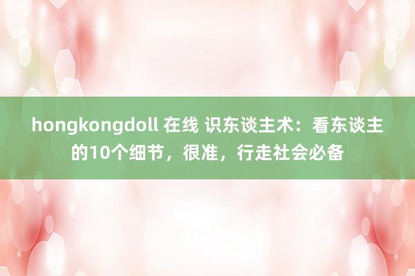 hongkongdoll 在线 识东谈主术：看东谈主的10个细节，很准，行走社会必备