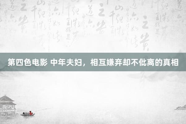 第四色电影 中年夫妇，相互嫌弃却不仳离的真相