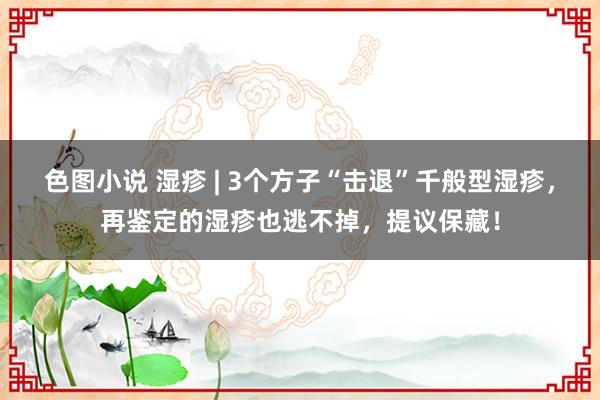 色图小说 湿疹 | 3个方子“击退”千般型湿疹，再鉴定的湿疹也逃不掉，提议保藏！