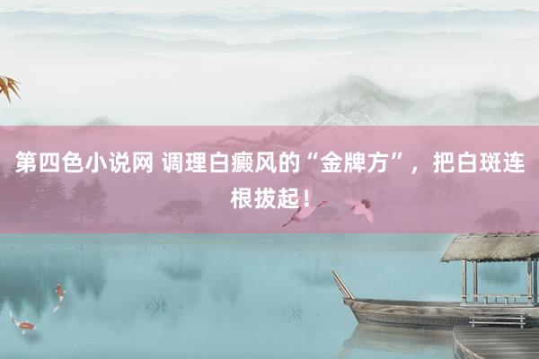 第四色小说网 调理白癜风的“金牌方”，把白斑连根拔起！