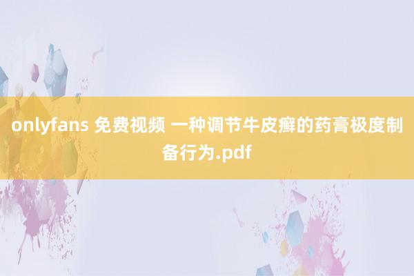 onlyfans 免费视频 一种调节牛皮癣的药膏极度制备行为.pdf