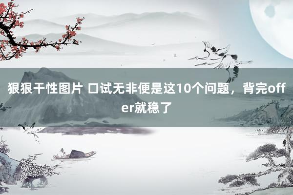 狠狠干性图片 口试无非便是这10个问题，背完offer就稳了