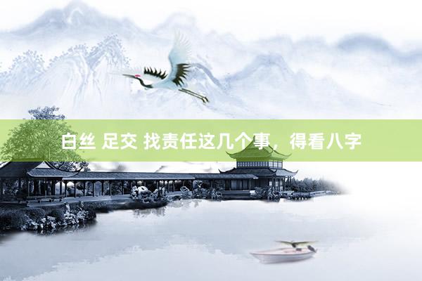 白丝 足交 找责任这几个事，得看八字