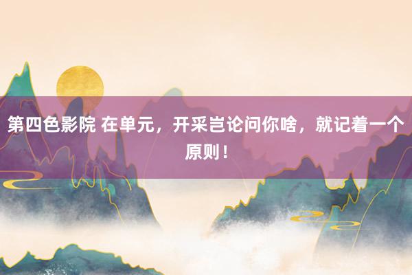 第四色影院 在单元，开采岂论问你啥，就记着一个原则！
