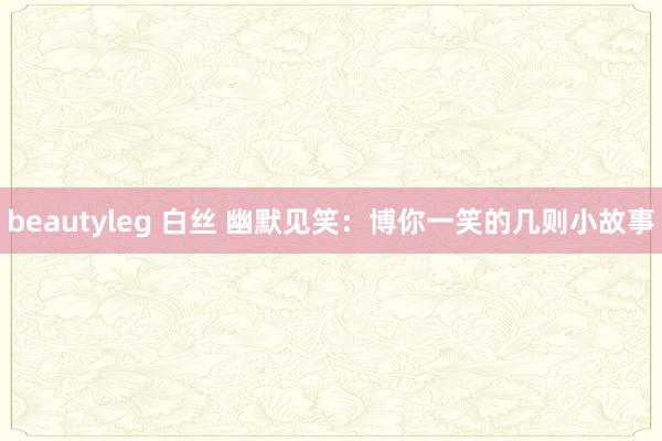 beautyleg 白丝 幽默见笑：博你一笑的几则小故事