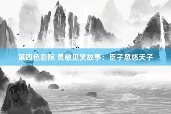 第四色影院 灵敏见笑故事：臣子忽悠天子