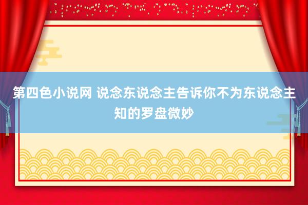 第四色小说网 说念东说念主告诉你不为东说念主知的罗盘微妙