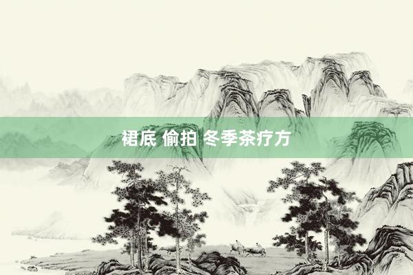 裙底 偷拍 冬季茶疗方