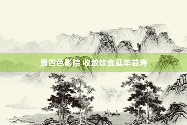 第四色影院 收敛饮食延年益寿