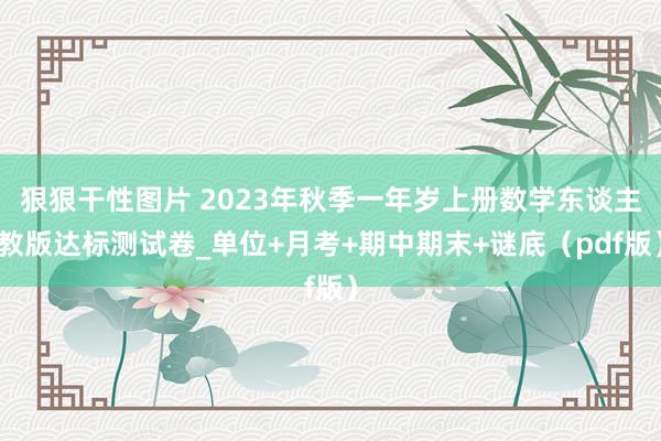 狠狠干性图片 2023年秋季一年岁上册数学东谈主教版达标测试卷_单位+月考+期中期末+谜底（pdf版）