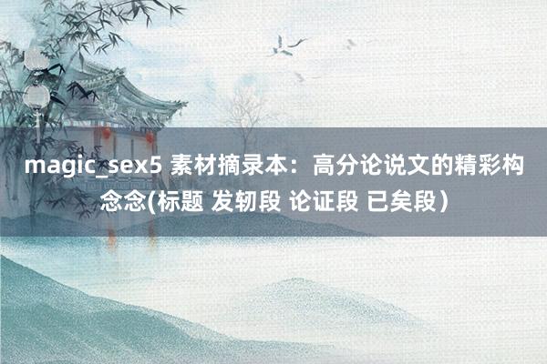 magic_sex5 素材摘录本：高分论说文的精彩构念念(标题 发轫段 论证段 已矣段）