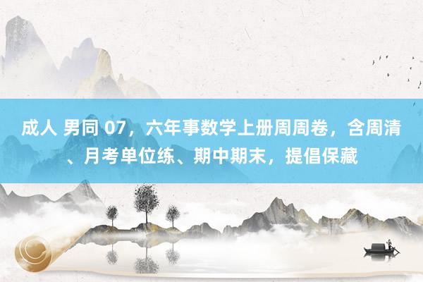 成人 男同 07，六年事数学上册周周卷，含周清、月考单位练、期中期末，提倡保藏