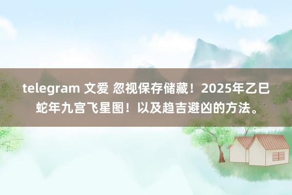 telegram 文爱 忽视保存储藏！2025年乙巳蛇年九宫飞星图！以及趋吉避凶的方法。