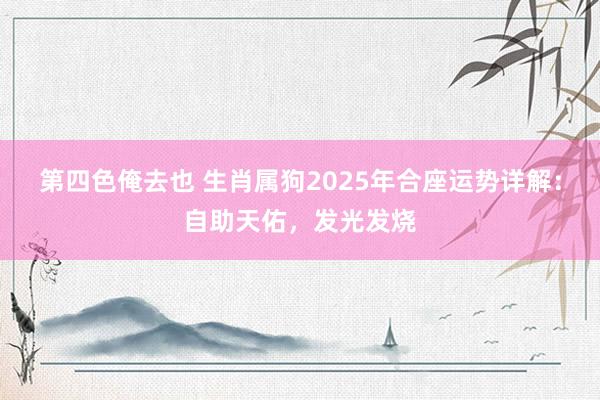 第四色俺去也 生肖属狗2025年合座运势详解：自助天佑，发光发烧