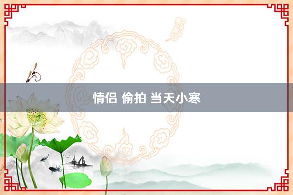情侣 偷拍 当天小寒