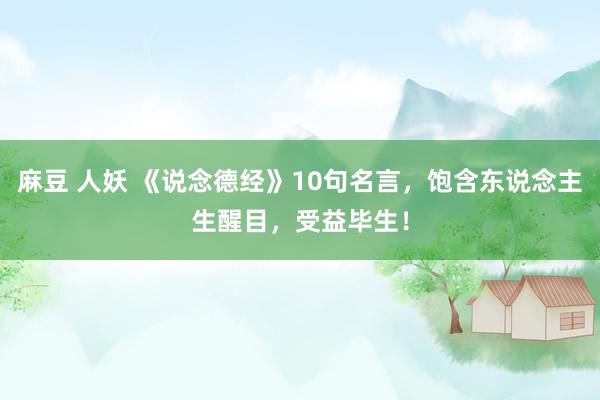 麻豆 人妖 《说念德经》10句名言，饱含东说念主生醒目，受益毕生！