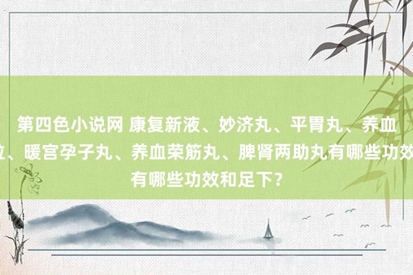 第四色小说网 康复新液、妙济丸、平胃丸、养血清脑颗粒、暖宫孕子丸、养血荣筋丸、脾肾两助丸有哪些功效和足下？