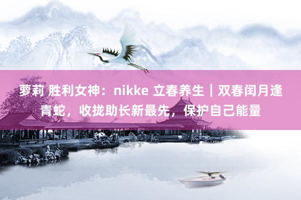 萝莉 胜利女神：nikke 立春养生｜双春闰月逢青蛇，收拢助长新最先，保护自己能量