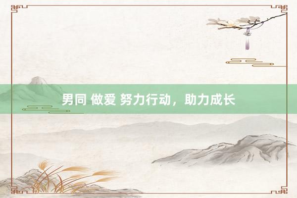 男同 做爱 努力行动，助力成长