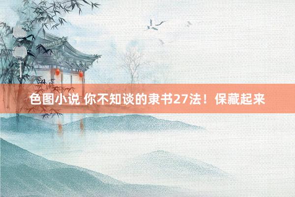 色图小说 你不知谈的隶书27法！保藏起来