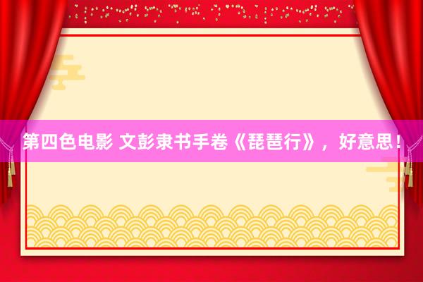第四色电影 文彭隶书手卷《琵琶行》，好意思！