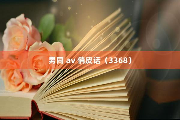男同 av 俏皮话（3368）