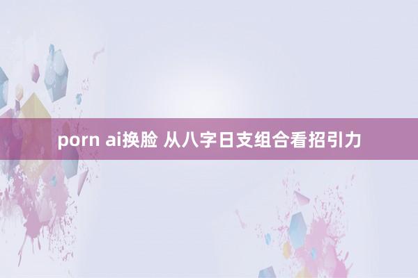 porn ai换脸 从八字日支组合看招引力