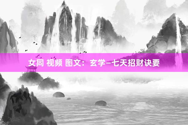 女同 视频 图文：玄学—七天招财诀要