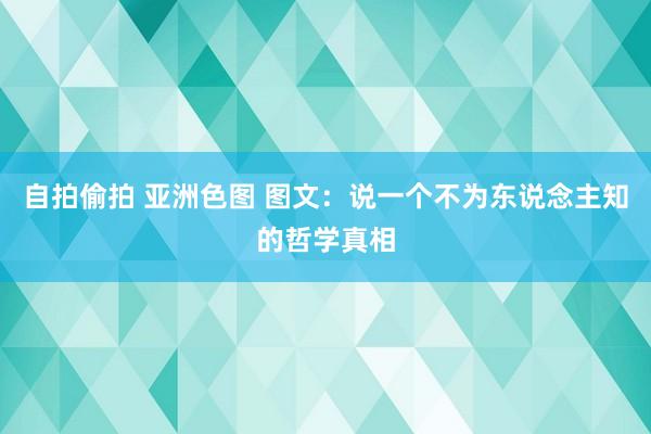 自拍偷拍 亚洲色图 图文：说一个不为东说念主知的哲学真相