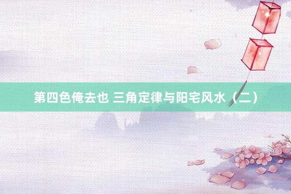 第四色俺去也 三角定律与阳宅风水（二）