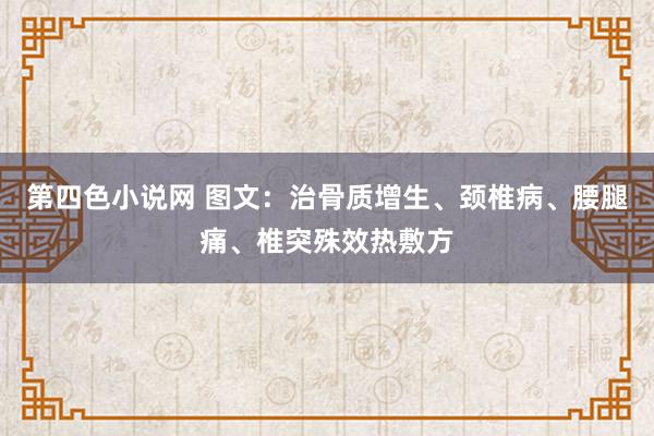 第四色小说网 图文：治骨质增生、颈椎病、腰腿痛、椎突殊效热敷方